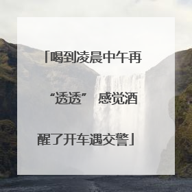 喝到凌晨中午再“透透” 感觉酒醒了开车遇交警