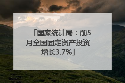 国家统计局：前5月全国固定资产投资增长3.7%