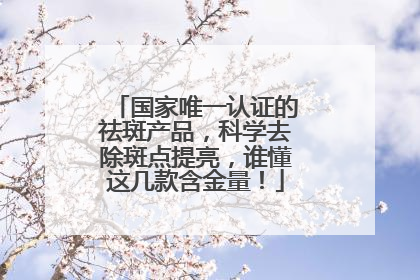 国家唯一认证的祛斑产品，科学去除斑点提亮，谁懂这几款含金量！