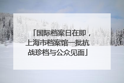 国际档案日在即，上海市档案馆一批抗战珍档与公众见面