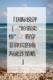 国际锐评｜“扮弱卖惨”：看穿菲律宾的南海讹诈策略