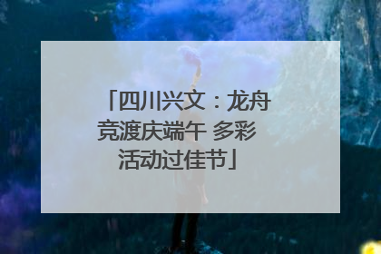 四川兴文：龙舟竞渡庆端午 多彩活动过佳节