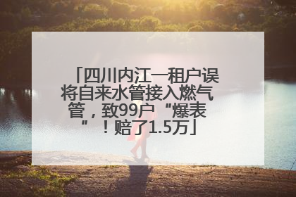 四川内江一租户误将自来水管接入燃气管，致99户“爆表”！赔了1.5万