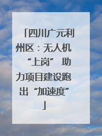 四川广元利州区：无人机“上岗” 助力项目建设跑出“加速度”