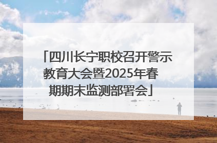 四川长宁职校召开警示教育大会暨2025年春期期末监测部署会
