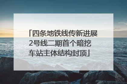 四条地铁线传新进展 2号线二期首个暗挖车站主体结构封顶