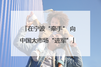 在宁波“牵手” 向中国大市场“进军”