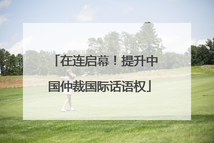 在连启幕！提升中国仲裁国际话语权