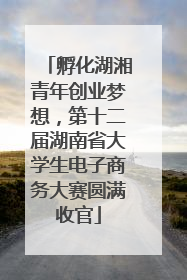 孵化湖湘青年创业梦想，第十二届湖南省大学生电子商务大赛圆满收官