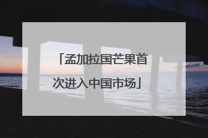 孟加拉国芒果首次进入中国市场