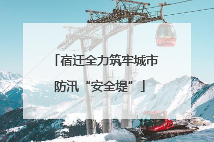 宿迁全力筑牢城市防汛“安全堤”
