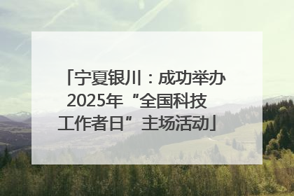 宁夏银川：成功举办2025年“全国科技工作者日”主场活动