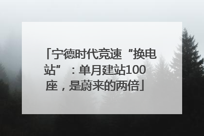 宁德时代竞速“换电站”：单月建站100座，是蔚来的两倍