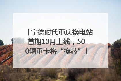 宁德时代重庆换电站首期10月上线，500辆重卡将“换芯”