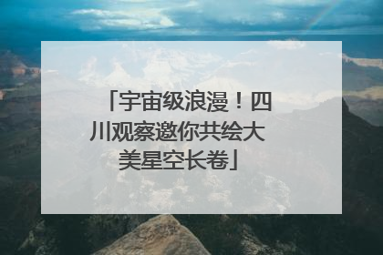 宇宙级浪漫！四川观察邀你共绘大美星空长卷
