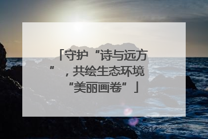 守护“诗与远方”，共绘生态环境“美丽画卷”