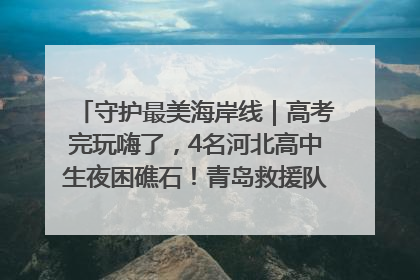 守护最美海岸线｜高考完玩嗨了，4名河北高中生夜困礁石！青岛救援队火速出动救上岸