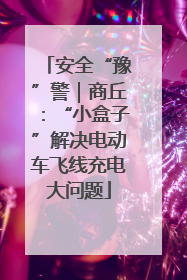 安全“豫”警｜商丘：“小盒子”解决电动车飞线充电大问题