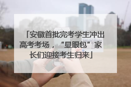 安徽首批完考学生冲出高考考场，“显眼包”家长们迎接考生归来