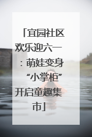 宜园社区欢乐迎六一：萌娃变身“小掌柜”开启童趣集市