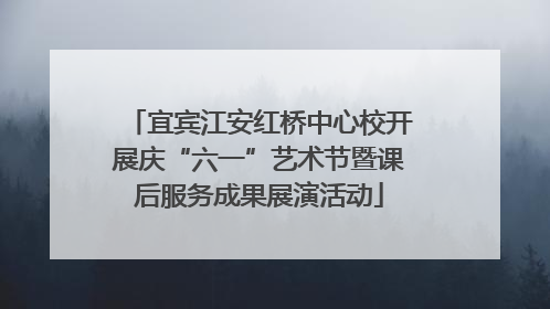 宜宾江安红桥中心校开展庆“六一”艺术节暨课后服务成果展演活动