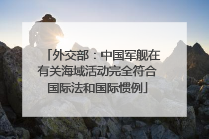 外交部：中国军舰在有关海域活动完全符合国际法和国际惯例