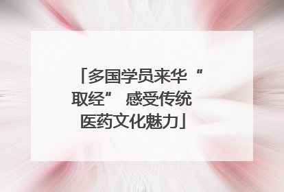 多国学员来华“取经” 感受传统医药文化魅力