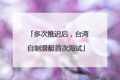 多次推迟后，台湾自制潜艇首次海试