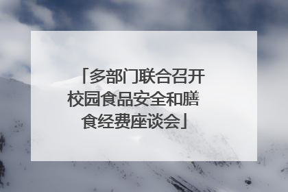 多部门联合召开校园食品安全和膳食经费座谈会