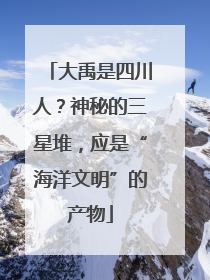 大禹是四川人？神秘的三星堆，应是“海洋文明”的产物