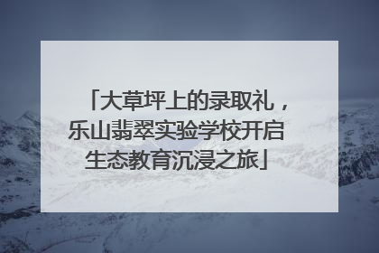 大草坪上的录取礼，乐山翡翠实验学校开启生态教育沉浸之旅