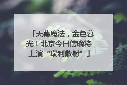 天幕魔法，金色暮光！北京今日傍晚将上演“瑞利散射”