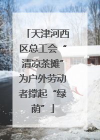 天津河西区总工会“清凉茶摊”为户外劳动者撑起“绿荫”