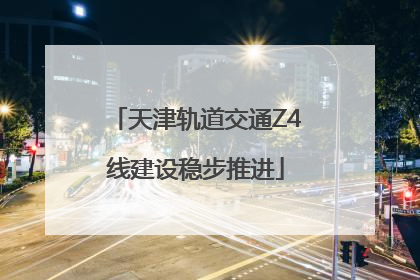 天津轨道交通Z4线建设稳步推进