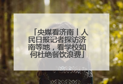 央媒看济南丨人民日报记者探访济南等地，看学校如何杜绝餐饮浪费