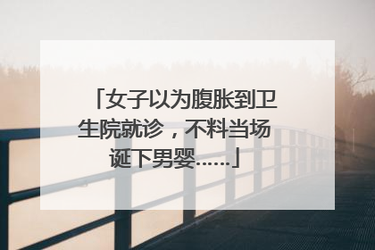 女子以为腹胀到卫生院就诊，不料当场诞下男婴……