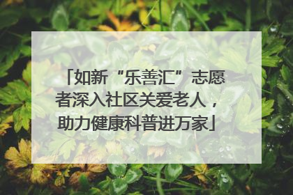 如新“乐善汇”志愿者深入社区关爱老人，助力健康科普进万家