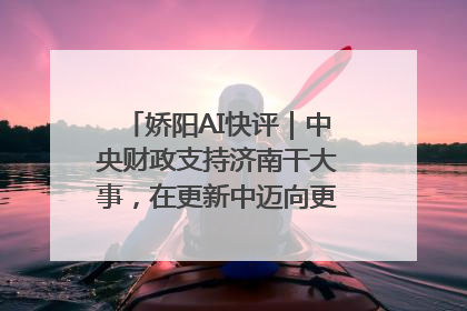 娇阳AI快评｜中央财政支持济南干大事，在更新中迈向更“新”的未来
