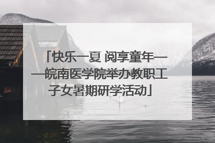 快乐一夏 阅享童年——皖南医学院举办教职工子女暑期研学活动