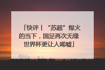 快评丨“苏超”爆火的当下，国足再次无缘世界杯更让人唏嘘