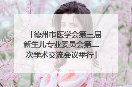 德州市医学会第三届新生儿专业委员会第二次学术交流会议举行