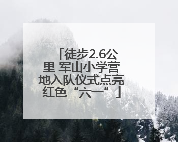 徒步2.6公里 军山小学营地入队仪式点亮红色“六一”