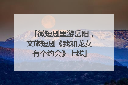 微短剧里游岳阳，文旅短剧《我和龙女有个约会》上线