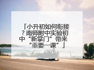 小升初如何衔接？南师附中实验初中“新掌门”带来“重要一课”