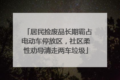 居民捡废品长期霸占电动车停放区，社区柔性劝导清走两车垃圾