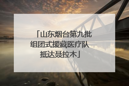 山东烟台第九批组团式援藏医疗队抵达聂拉木
