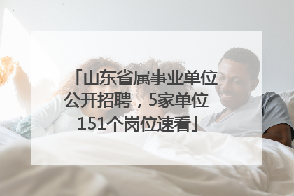 山东省属事业单位公开招聘，5家单位151个岗位速看