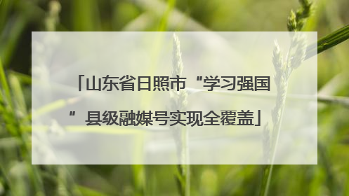 山东省日照市“学习强国”县级融媒号实现全覆盖