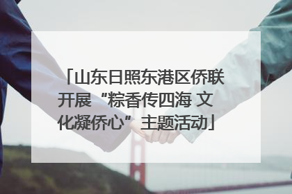山东日照东港区侨联开展“粽香传四海 文化凝侨心”主题活动