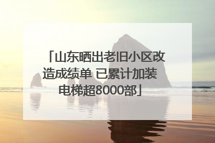 山东晒出老旧小区改造成绩单 已累计加装电梯超8000部